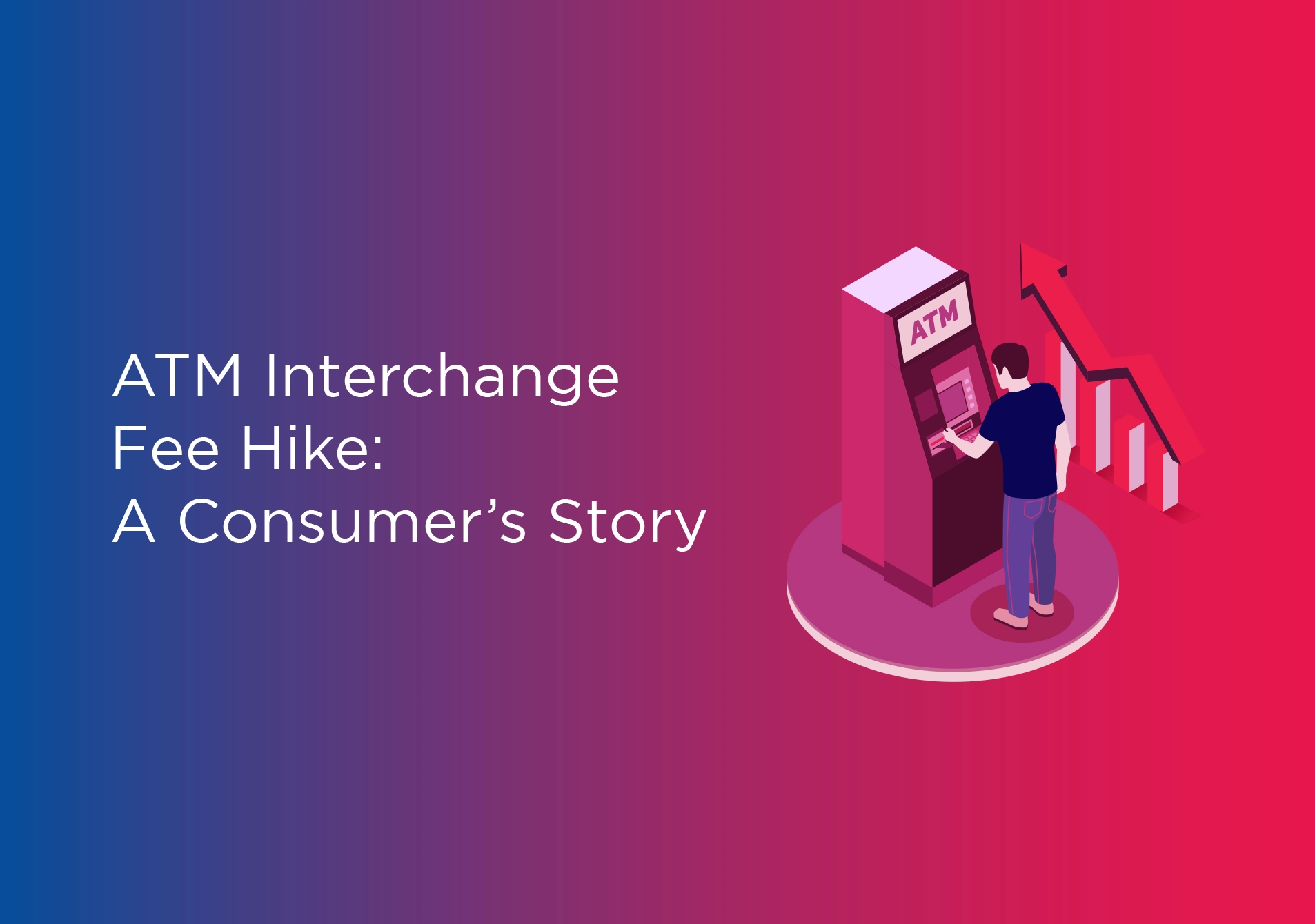 ATM Interchange Fee hike: A Consumer’s Story
